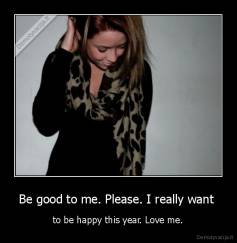 Be good to me. Please. I really want  - to be happy this year. Love me.