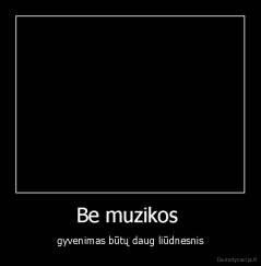 Be muzikos  - gyvenimas būtų daug liūdnesnis