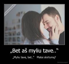 „Bet aš myliu tave..“ - „Myliu tave, bet..“   Matai skirtumą?