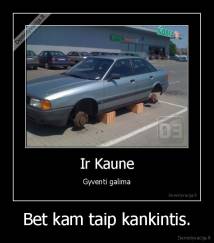 Bet kam taip kankintis. - 