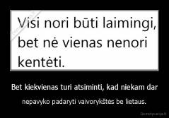 Bet kiekvienas turi atsiminti, kad niekam dar - nepavyko padaryti vaivorykštės be lietaus.