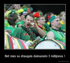 Bet mes su draugais dainuosim 3 milijonus ! - 