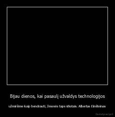 Bijau dienos, kai pasaulį užvaldys technologijos - užmiršime kaip bendrauti, žmonės taps idiotais. Albertas Einšteinas