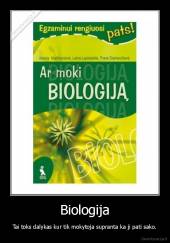 Biologija - Tai toks dalykas kur tik mokytoja supranta ka ji pati sako.