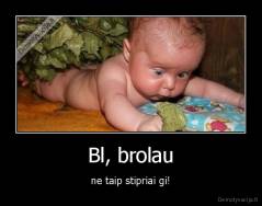 Bl, brolau - ne taip stipriai gi!