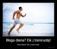 Bloga diena? Eik į treniruotę! - Gera diena? Eik į treniruotę! 