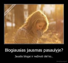 Blogiausias jausmas pasaulyje? - Jaustis blogai ir nežinoti dėl ko..