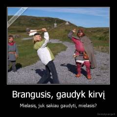 Brangusis, gaudyk kirvį - Mielasis, juk sakiau gaudyti, mielasis?