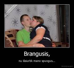 Brangusis, - nu išsiurbk mano spuogus...