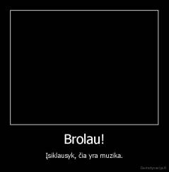 Brolau! - Įsiklausyk, čia yra muzika.