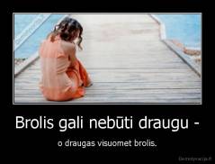 Brolis gali nebūti draugu - - o draugas visuomet brolis.