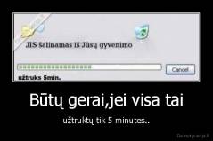 Būtų gerai,jei visa tai - užtruktų tik 5 minutes..