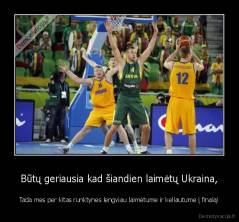 Būtų geriausia kad šiandien laimėtų Ukraina, - Tada mes per kitas runktynes lengviau laimėtume ir keliautume į finalą!