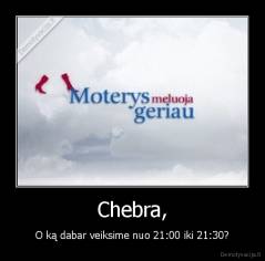 Chebra, - O ką dabar veiksime nuo 21:00 iki 21:30?