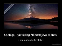 Chemija - tai tiesiog Mendelejevo sapnas, - o mums tenka kentėti...