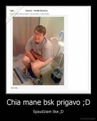 Chia mane bsk prigavo ;D - Spaudziam like ;D