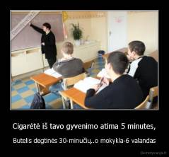 Cigarėtė iš tavo gyvenimo atima 5 minutes, - Butelis degtinės 30-minučių..o mokykla-6 valandas