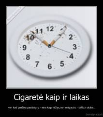 Cigaretė kaip ir laikas - Nori kad greičiau pasibaigtų - eina kaip vėžlys,nori mėgautis - kaškur skuba...