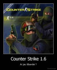 Counter Strike 1.6 - Ar jau išbandei ?