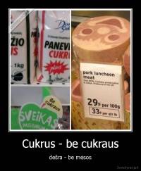 Cukrus - be cukraus - dešra - be mėsos