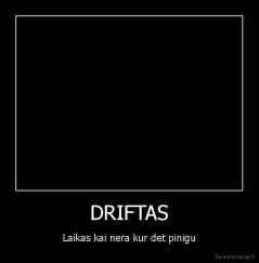 DRIFTAS - Laikas kai nera kur det pinigu