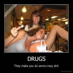 DRUGS - They make you do some crazy shit