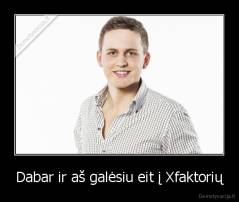 Dabar ir aš galėsiu eit į Xfaktorių - 