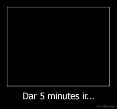 Dar 5 minutes ir... - 