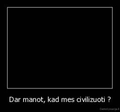 Dar manot, kad mes civilizuoti ? - 