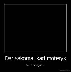 Dar sakoma, kad moterys - turi emocijas...