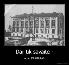 Dar tik savaite - - o jau PRAGARAS