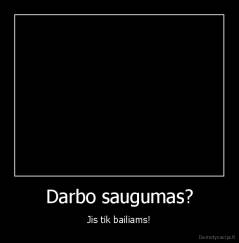 Darbo saugumas? - Jis tik bailiams!