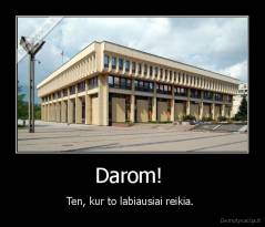 Darom!  - Ten, kur to labiausiai reikia. 