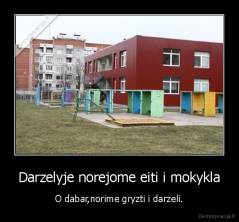 Darzelyje norejome eiti i mokykla - O dabar,norime gryzti i darzeli.