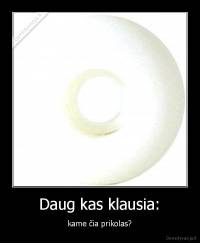 Daug kas klausia: - kame čia prikolas?