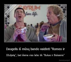 Daugelis iš mūsų bando vaidinti "Romeo ir - Džuljetą", bet išeina viso labo tik "Bukas ir Bukesnis"