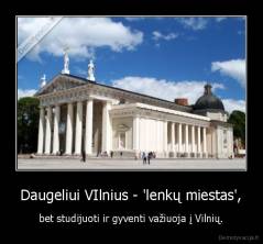 Daugeliui VIlnius - 'lenkų miestas', - bet studijuoti ir gyventi važiuoja į Vilnių.