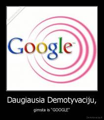 Daugiausia Demotyvaciju, - gimsta is "GOOGLE"