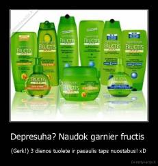 Depresuha? Naudok garnier fructis  - (Gerk!) 3 dienos tuolete ir pasaulis taps nuostabus! xD