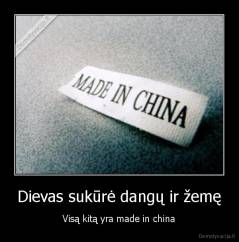 Dievas sukūrė dangų ir žemę - Visą kitą yra made in china