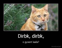 Dirbk, dirbk, - o gyvent kada?