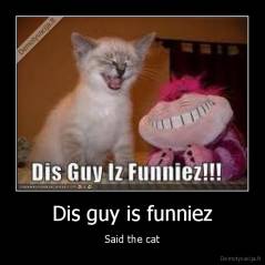 Dis guy is funniez - Said the cat