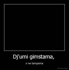 Dj'umi gimstama,  - o ne tampama