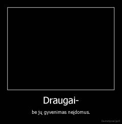 Draugai- - be jų gyvenimas neįdomus.