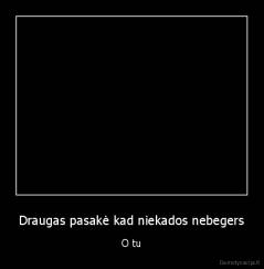 Draugas pasakė kad niekados nebegers - O tu