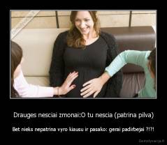 Drauges nesciai zmonai:O tu nescia (patrina pilva) - Bet nieks nepatrina vyro kiausu ir pasako: gerai padirbejai ?!?!