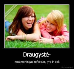 Draugystė- - nesamoningas refleksas, yra ir tiek