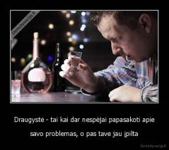 Draugystė - tai kai dar nespėjai papasakoti apie - savo problemas, o pas tave jau įpilta