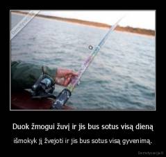 Duok žmogui žuvį ir jis bus sotus visą dieną - išmokyk jį žvejoti ir jis bus sotus visą gyvenimą.