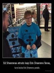 Ed Sheeranas atrodo kaip Edo Sheerano fanas, - kuris laukia Edo Sheerano parašo